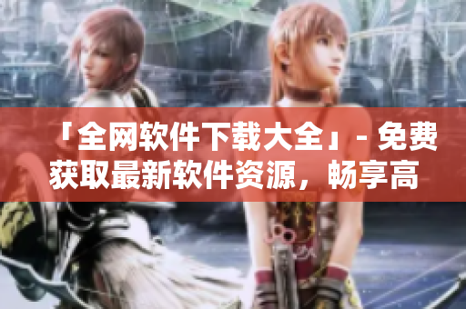 「全网软件下载大全」- 免费获取最新软件资源，畅享高效办公生活！
