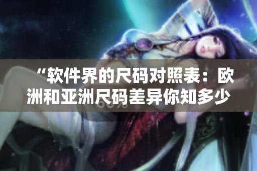 “软件界的尺码对照表：欧洲和亚洲尺码差异你知多少？”