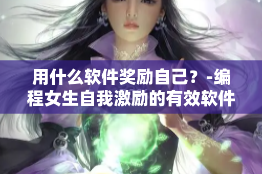 用什么软件奖励自己？-编程女生自我激励的有效软件推荐