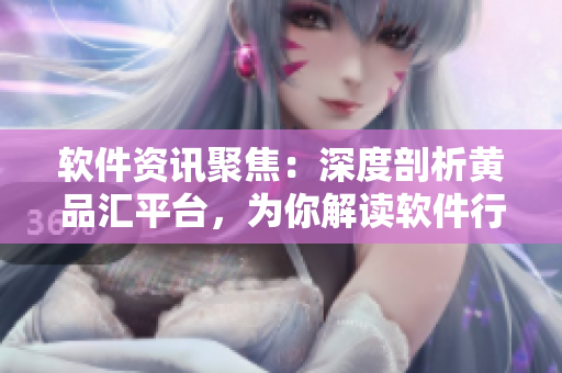 软件资讯聚焦：深度剖析黄品汇平台，为你解读软件行业最新发展