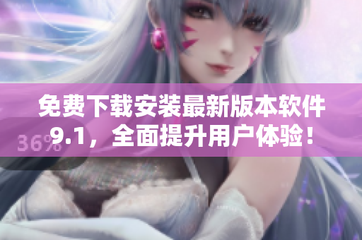 免费下载安装最新版本软件9.1，全面提升用户体验！