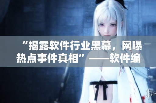 “揭露软件行业黑幕，网曝热点事件真相”——软件编辑的深度探究