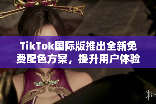 TikTok国际版推出全新免费配色方案，提升用户体验