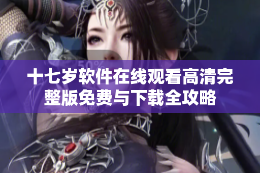 十七岁软件在线观看高清完整版免费与下载全攻略