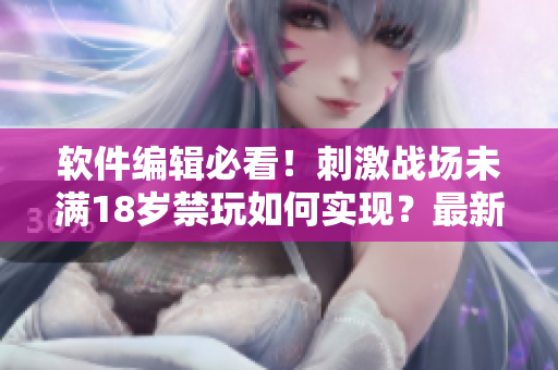 软件编辑必看！刺激战场未满18岁禁玩如何实现？最新解决方案来了！