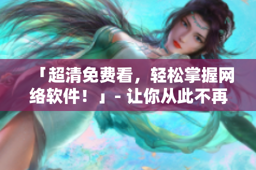 「超清免费看，轻松掌握网络软件！」- 让你从此不再为软件配置发愁