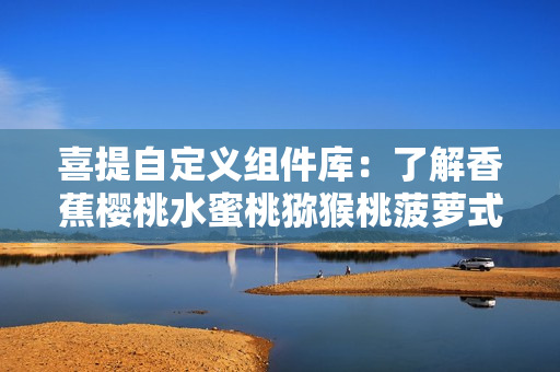 喜提自定义组件库：了解香蕉樱桃水蜜桃猕猴桃菠萝式的软件开发