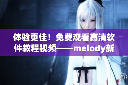 体验更佳！免费观看高清软件教程视频——melody新手必看