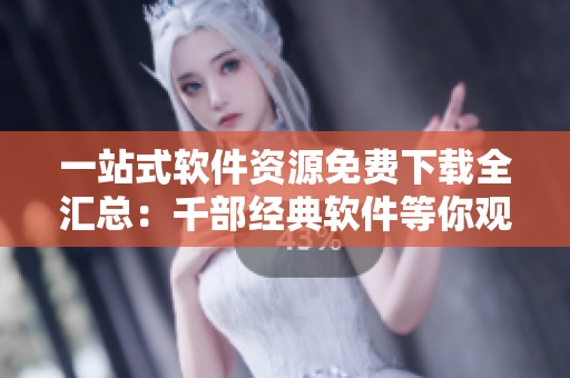 一站式软件资源免费下载全汇总：千部经典软件等你观看