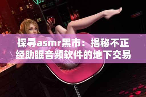 探寻asmr黑市：揭秘不正经助眠音频软件的地下交易网络！
