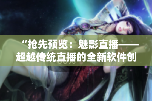 “抢先预览：魅影直播——超越传统直播的全新软件创新”