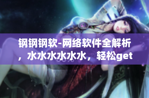 钢钢钢软-网络软件全解析，水水水水水水，轻松get，免费嗨翻天