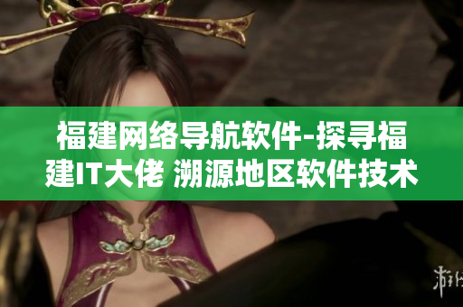 福建网络导航软件-探寻福建IT大佬 溯源地区软件技术力量