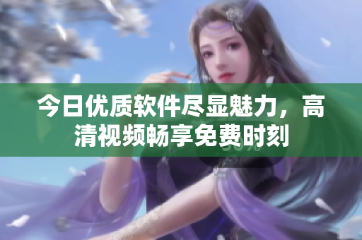 今日优质软件尽显魅力，高清视频畅享免费时刻
