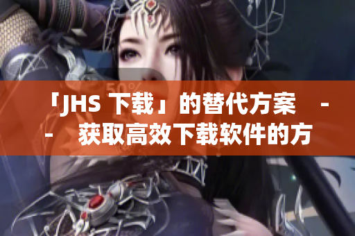 「JHS 下载」的替代方案　--　获取高效下载软件的方法