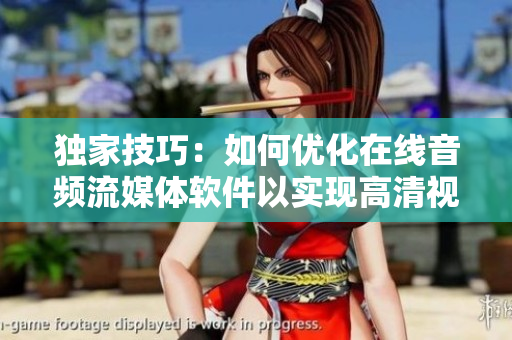 独家技巧：如何优化在线音频流媒体软件以实现高清视频播放