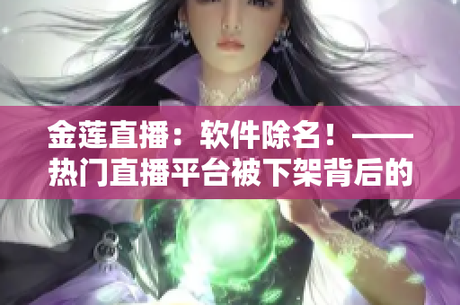 金莲直播：软件除名！——热门直播平台被下架背后的故事