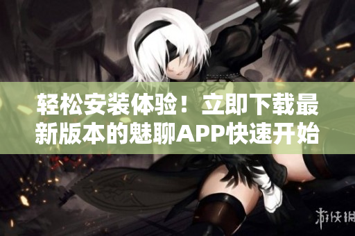 轻松安装体验！立即下载最新版本的魅聊APP快速开始使用