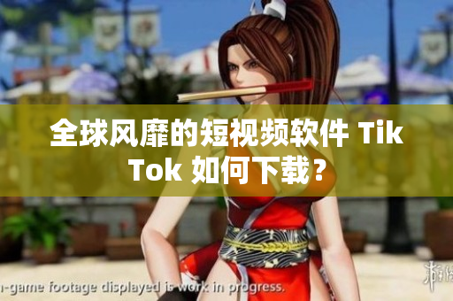 全球风靡的短视频软件 TikTok 如何下载？