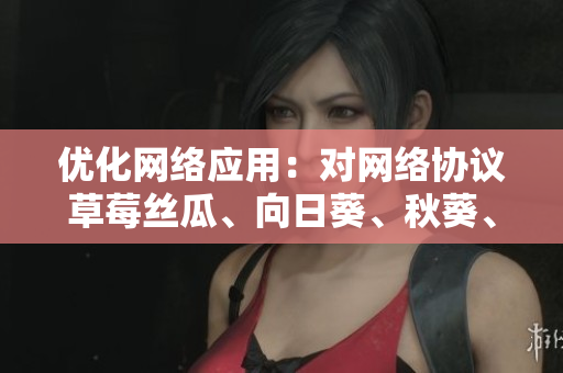 优化网络应用：对网络协议草莓丝瓜、向日葵、秋葵、茄子的全面分析