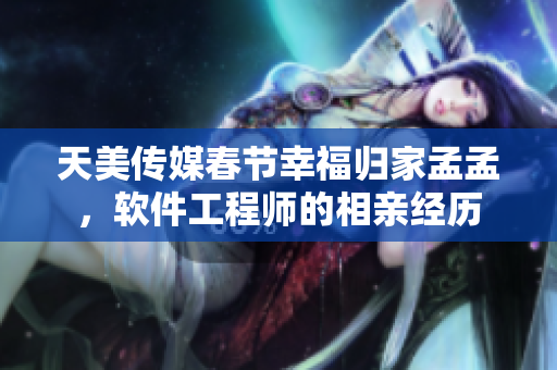 天美传媒春节幸福归家孟孟，软件工程师的相亲经历