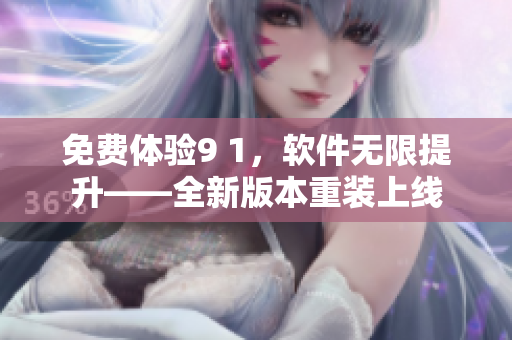 免费体验9 1，软件无限提升——全新版本重装上线