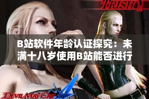 B站软件年龄认证探究：未满十八岁使用B站能否进行实名认证？