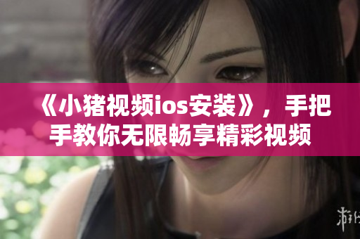 《小猪视频ios安装》，手把手教你无限畅享精彩视频