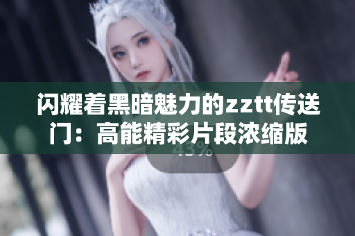 闪耀着黑暗魅力的zztt传送门：高能精彩片段浓缩版