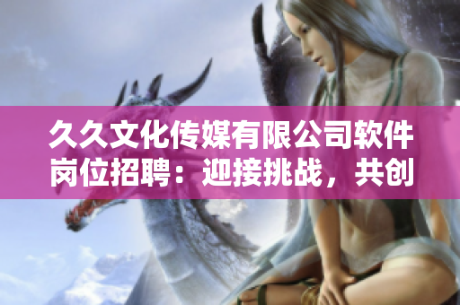 久久文化传媒有限公司软件岗位招聘：迎接挑战，共创未来