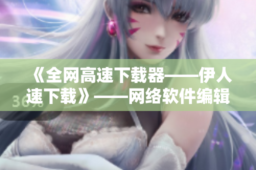 《全网高速下载器——伊人速下载》——网络软件编辑推荐