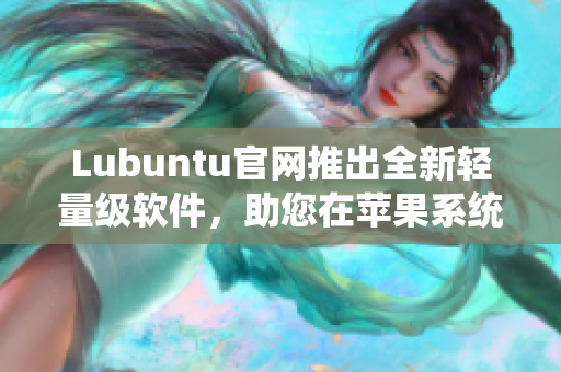 Lubuntu官网推出全新轻量级软件，助您在苹果系统上流畅运行