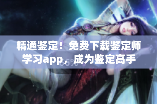 精通鉴定！免费下载鉴定师学习app，成为鉴定高手