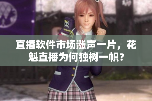 直播软件市场涨声一片，花魁直播为何独树一帜？