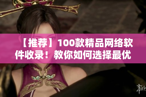 【推荐】100款精品网络软件收录！教你如何选择最优秀的软件