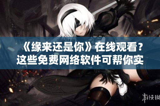 《缘来还是你》在线观看？这些免费网络软件可帮你实现！