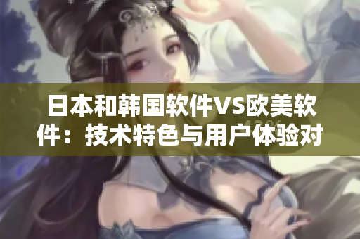 日本和韩国软件VS欧美软件：技术特色与用户体验对比