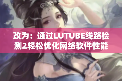 改为：通过LUTUBE线路检测2轻松优化网络软件性能