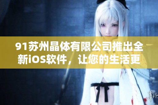 91苏州晶体有限公司推出全新iOS软件，让您的生活更加便捷！