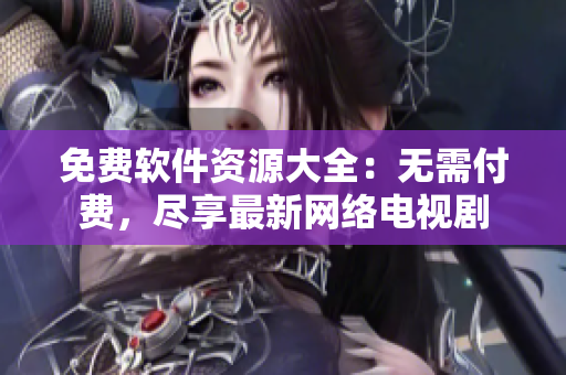 免费软件资源大全：无需付费，尽享最新网络电视剧
