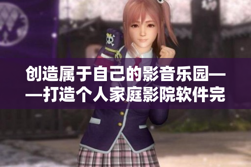 创造属于自己的影音乐园——打造个人家庭影院软件完全指南