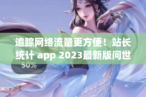 追踪网络流量更方便！站长统计 app 2023最新版问世