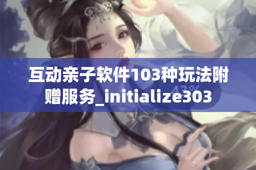 互动亲子软件103种玩法附赠服务_initialize303