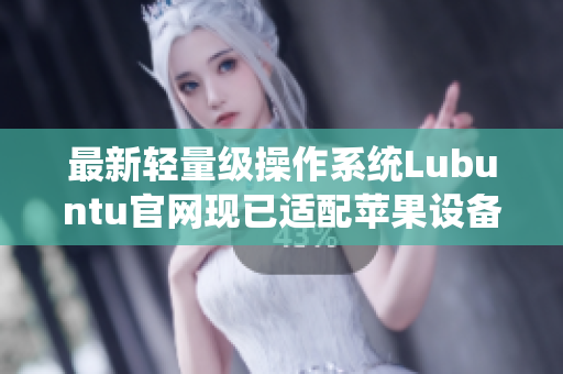 最新轻量级操作系统Lubuntu官网现已适配苹果设备！