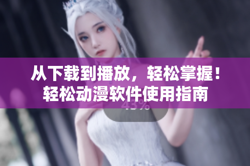 从下载到播放，轻松掌握！轻松动漫软件使用指南