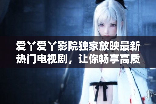 爱丫爱丫影院独家放映最新热门电视剧，让你畅享高质量视觉盛宴