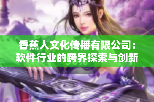 香蕉人文化传播有限公司：软件行业的跨界探索与创新