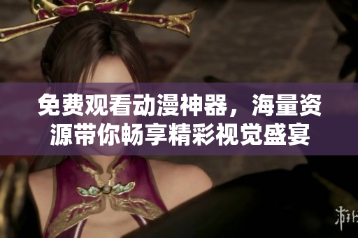 免费观看动漫神器，海量资源带你畅享精彩视觉盛宴