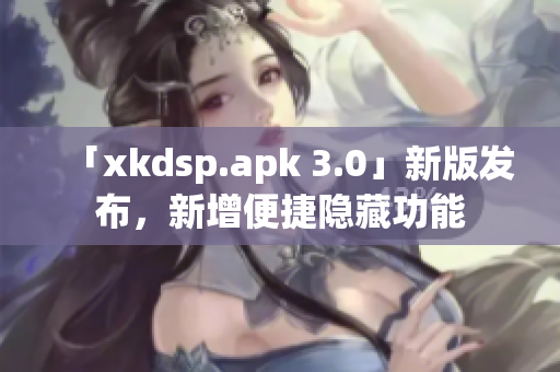 「xkdsp.apk 3.0」新版发布，新增便捷隐藏功能
