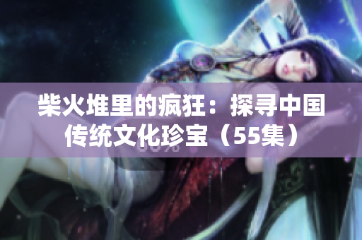 柴火堆里的疯狂：探寻中国传统文化珍宝（55集）